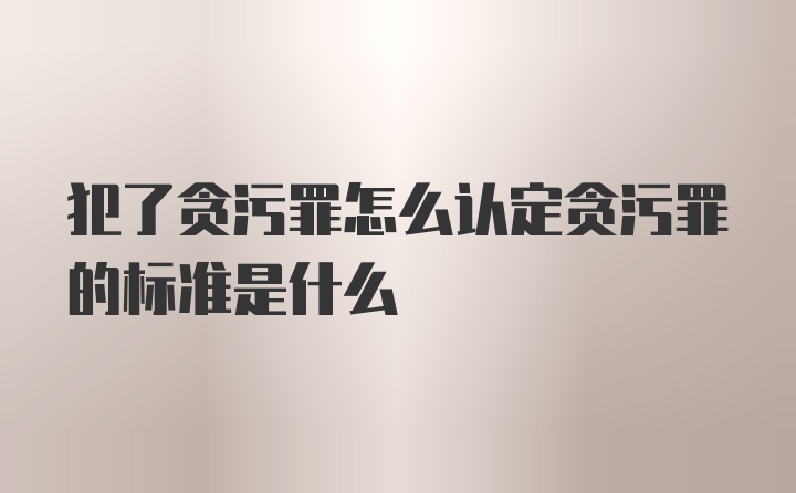 犯了贪污罪怎么认定贪污罪的标准是什么