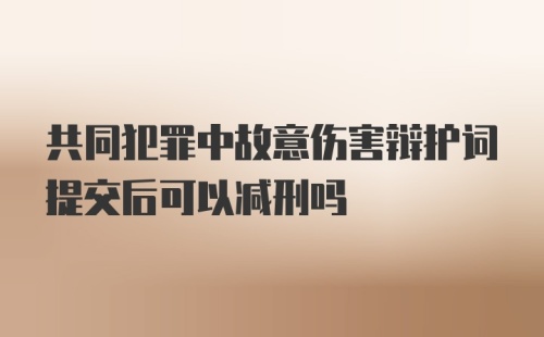 共同犯罪中故意伤害辩护词提交后可以减刑吗