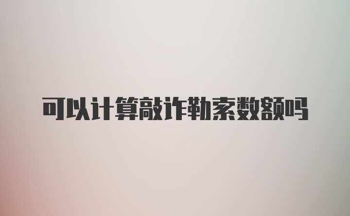 可以计算敲诈勒索数额吗