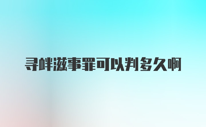 寻衅滋事罪可以判多久啊