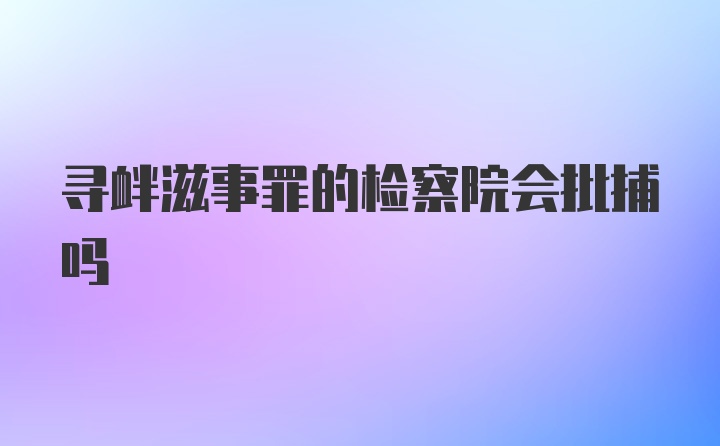 寻衅滋事罪的检察院会批捕吗