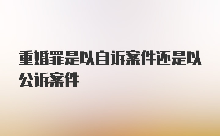 重婚罪是以自诉案件还是以公诉案件