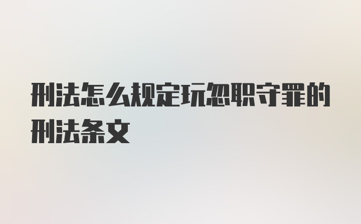 刑法怎么规定玩忽职守罪的刑法条文