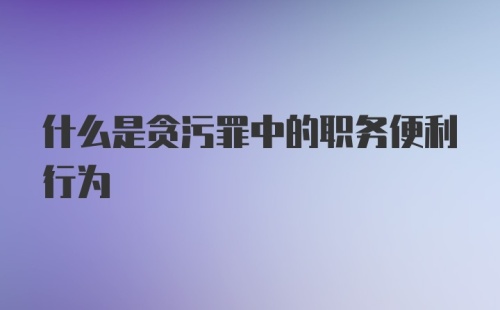 什么是贪污罪中的职务便利行为