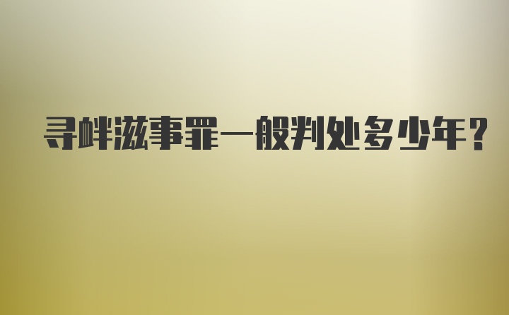 寻衅滋事罪一般判处多少年?