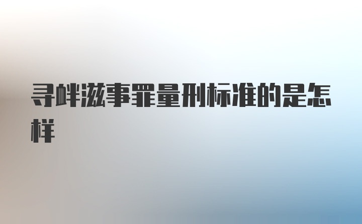 寻衅滋事罪量刑标准的是怎样