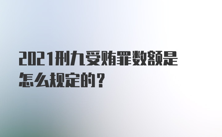 2021刑九受贿罪数额是怎么规定的?