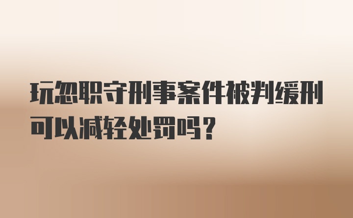 玩忽职守刑事案件被判缓刑可以减轻处罚吗？