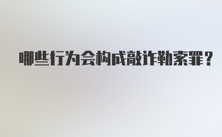 哪些行为会构成敲诈勒索罪？