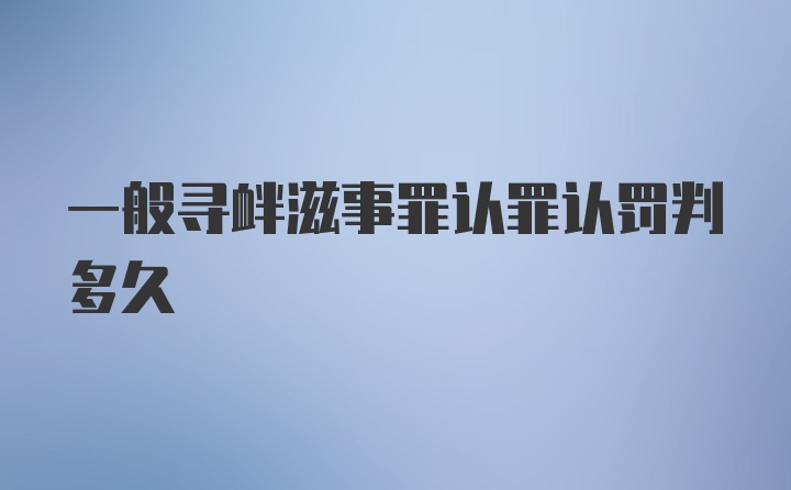 一般寻衅滋事罪认罪认罚判多久