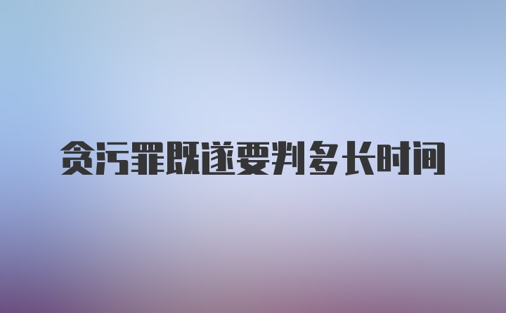 贪污罪既遂要判多长时间