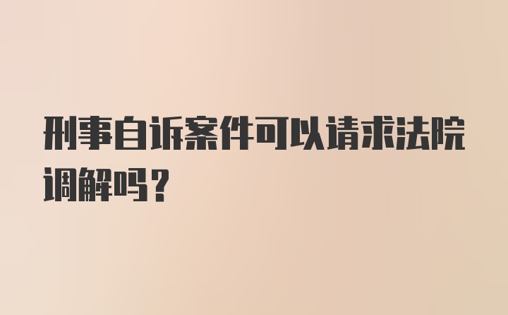 刑事自诉案件可以请求法院调解吗?