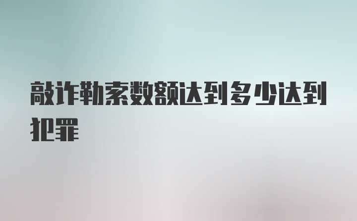 敲诈勒索数额达到多少达到犯罪