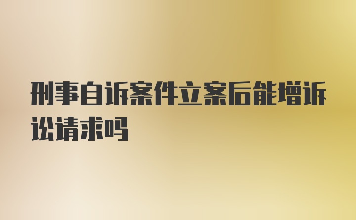 刑事自诉案件立案后能增诉讼请求吗