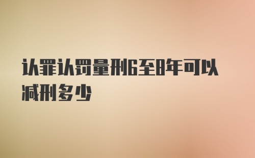 认罪认罚量刑6至8年可以减刑多少