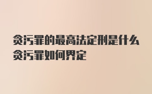 贪污罪的最高法定刑是什么贪污罪如何界定