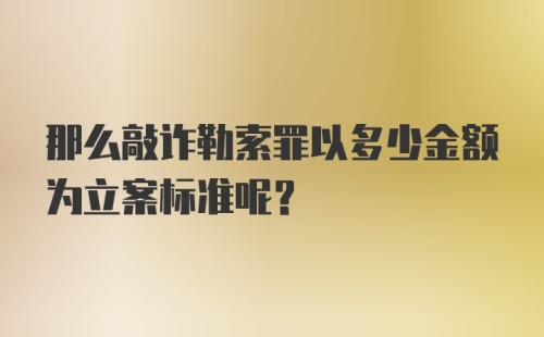 那么敲诈勒索罪以多少金额为立案标准呢？