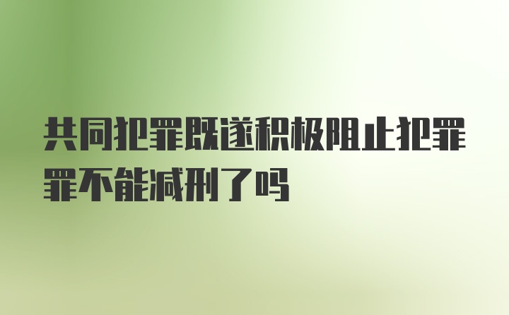 共同犯罪既遂积极阻止犯罪罪不能减刑了吗