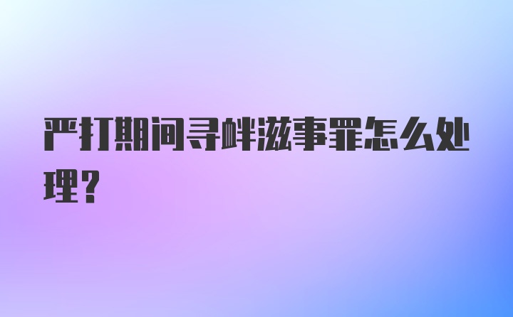 严打期间寻衅滋事罪怎么处理？