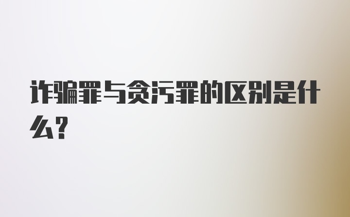 诈骗罪与贪污罪的区别是什么？