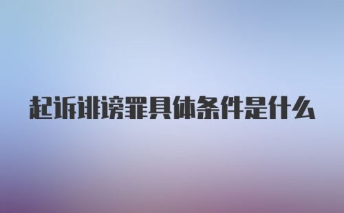 起诉诽谤罪具体条件是什么