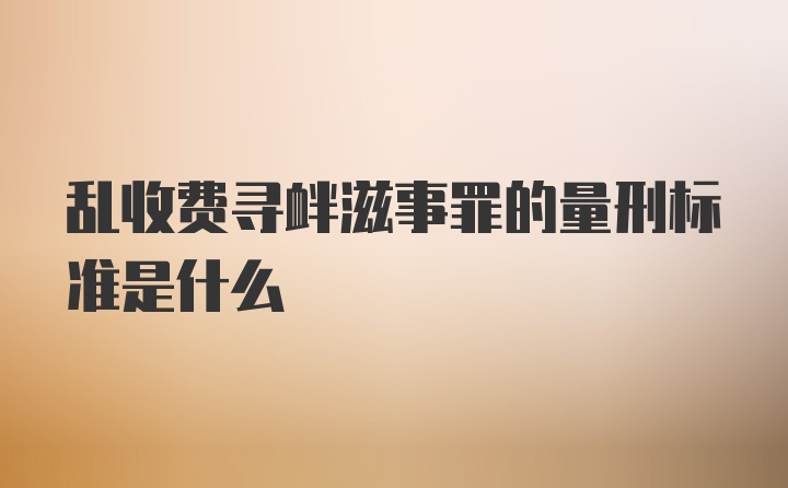 乱收费寻衅滋事罪的量刑标准是什么