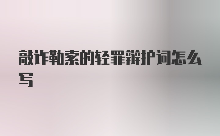 敲诈勒索的轻罪辩护词怎么写