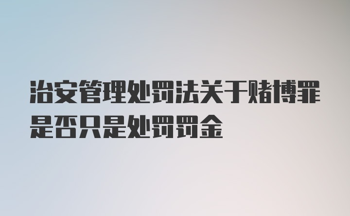 治安管理处罚法关于赌博罪是否只是处罚罚金