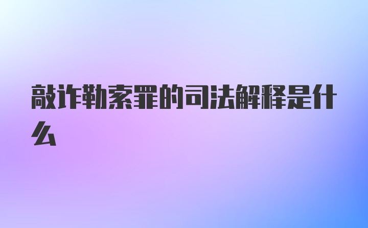 敲诈勒索罪的司法解释是什么