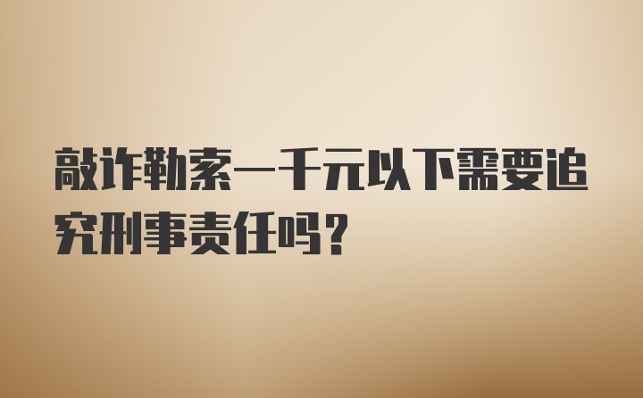 敲诈勒索一千元以下需要追究刑事责任吗？