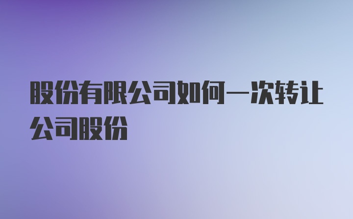 股份有限公司如何一次转让公司股份