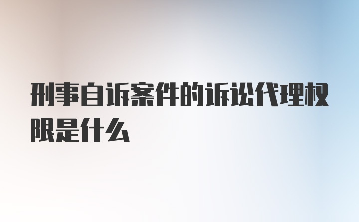 刑事自诉案件的诉讼代理权限是什么