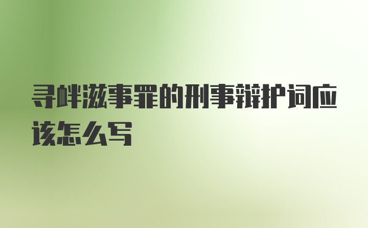 寻衅滋事罪的刑事辩护词应该怎么写