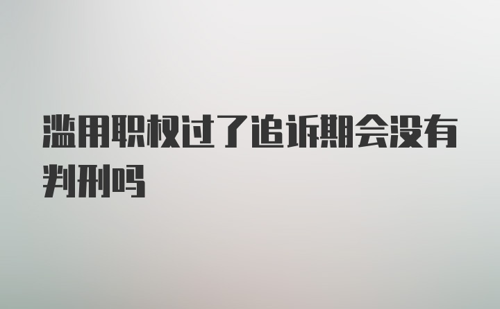 滥用职权过了追诉期会没有判刑吗