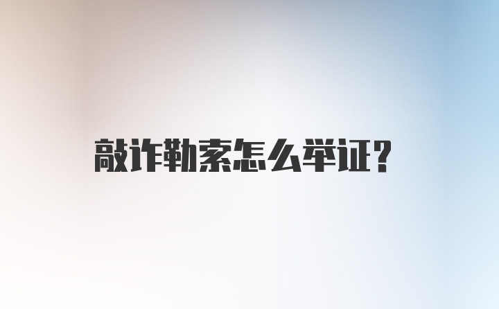 敲诈勒索怎么举证？