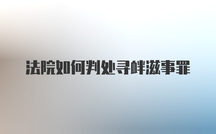 法院如何判处寻衅滋事罪