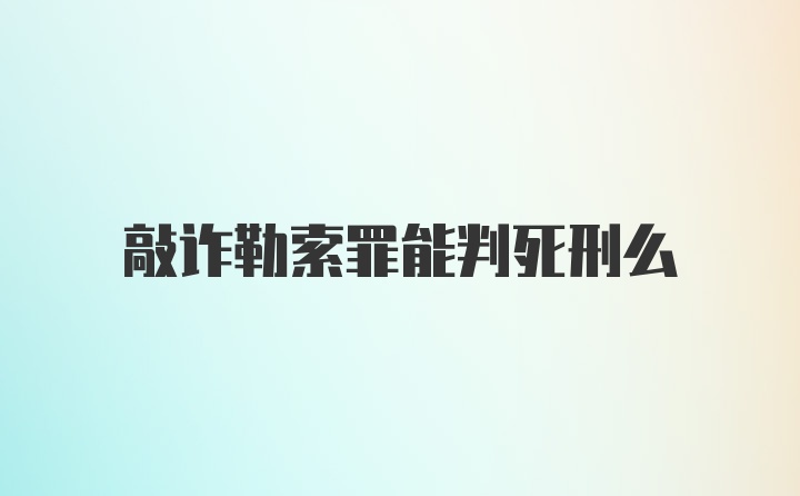 敲诈勒索罪能判死刑么