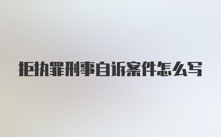 拒执罪刑事自诉案件怎么写