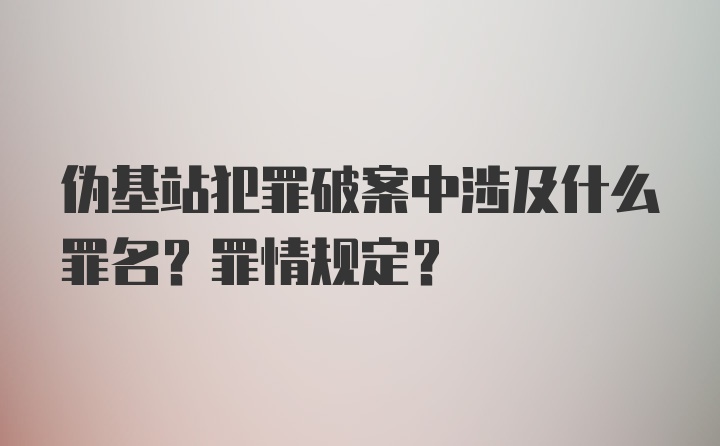 伪基站犯罪破案中涉及什么罪名？罪情规定？