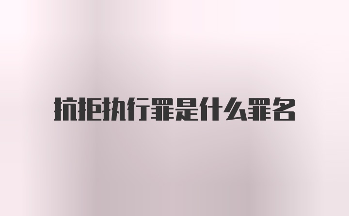 抗拒执行罪是什么罪名