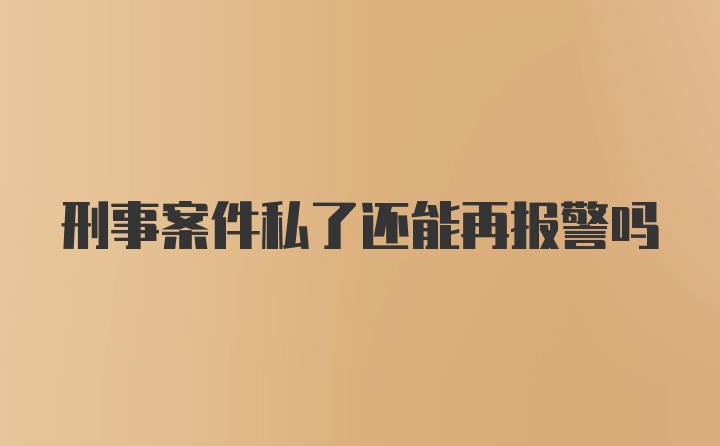 刑事案件私了还能再报警吗