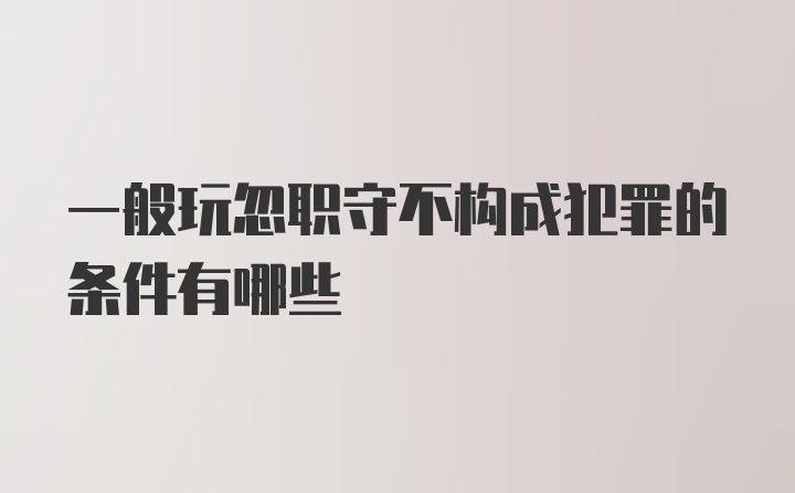 一般玩忽职守不构成犯罪的条件有哪些