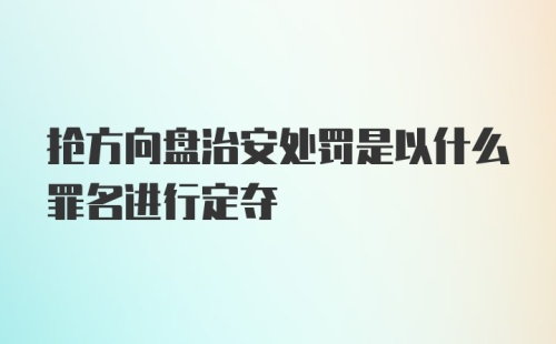 抢方向盘治安处罚是以什么罪名进行定夺