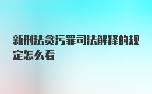 新刑法贪污罪司法解释的规定怎么看