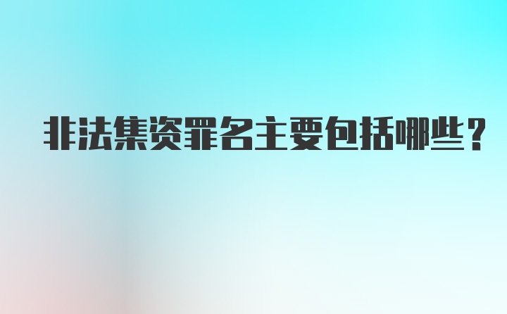 非法集资罪名主要包括哪些？