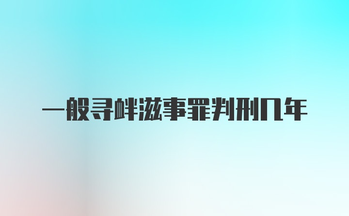 一般寻衅滋事罪判刑几年