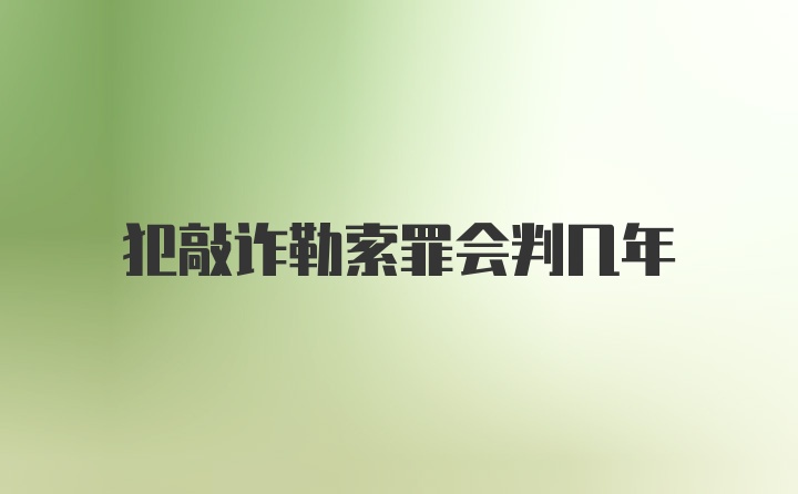 犯敲诈勒索罪会判几年