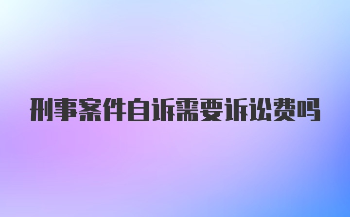 刑事案件自诉需要诉讼费吗