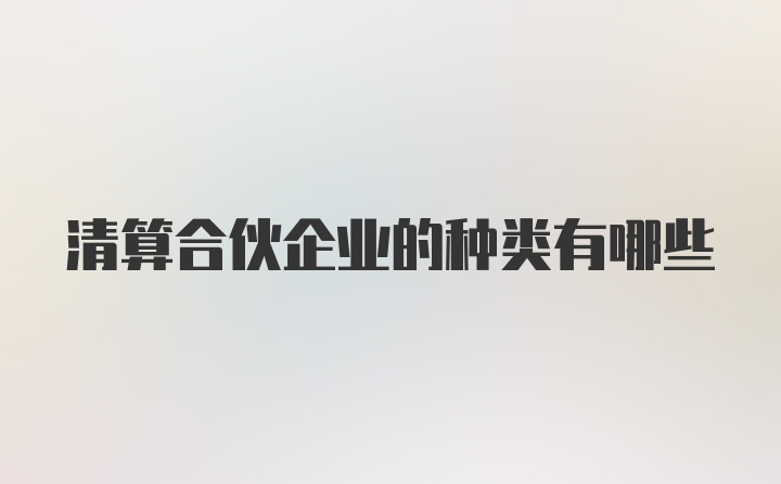 清算合伙企业的种类有哪些