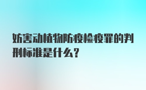 妨害动植物防疫检疫罪的判刑标准是什么？